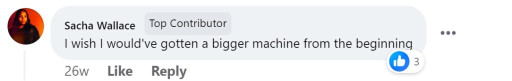 Facebook comment "Wish I'd gotten a bigger machine from the start"